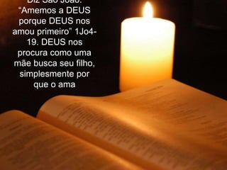 Diz São João:
“Amemos a DEUS
porque DEUS nos
amou primeiro” 1Jo4-
19. DEUS nos
procura como uma
mãe busca seu filho,
simplesmente por
que o ama
 