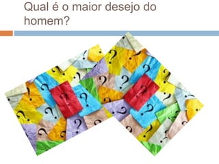 Qual é o maior desejo do
homem?
 