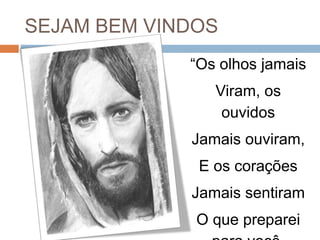 SEJAM BEM VINDOS
“Os olhos jamais
Viram, os
ouvidos
Jamais ouviram,
E os corações
Jamais sentiram
O que preparei
 