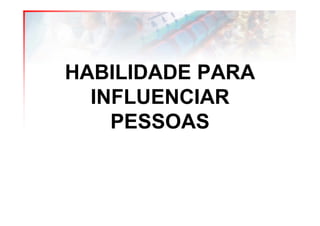 HABILIDADE PARA
  INFLUENCIAR
    PESSOAS
 