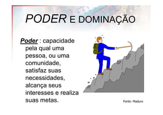 PODER E DOMINAÇÃO
Poder : capacidade
 pela qual uma
 pessoa, ou uma
 comunidade,
 satisfaz suas
 necessidades,
 alcança seus
 interesses e realiza
 suas metas.            Fonte: Maduro
 