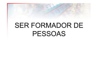 SER FORMADOR DE
    PESSOAS
 
