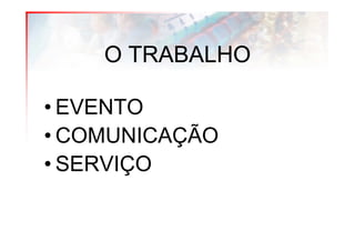 O TRABALHO

• EVENTO
• COMUNICAÇÃO
• SERVIÇO
 