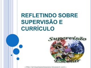 REFLETINDO SOBRE SUPERVISÃO E CURRÍCULO --http://amigadapedagogia.blogspot.com-- 