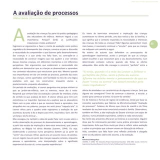 Refletir EdInf, nº 0, julho-agosto-setembro 2016
23
A
“À noite, quando vi a mãe da Leonor a folhear o
portefólio da filha, senti a falta da autora.
Aflorou na minha mente o pensamento de que ao
fazer “como os outros” me deixei enredar pela
visão reguladora”
avaliação das crianças faz parte da prática pedagógica
dos educadores de infância. Nenhum negará a sua
importância. Porquê? Serão as justificações
inequívocas e todas aceitáveis?
Esgrimem-se argumentos a favor e contra da avaliação como prática
reguladora do desempenho das crianças, convoca-se para a discussão
a necessidade de compreender o que fazemos pelo desenvolvimento
das crianças e o que ainda nos falta fazer, ou contrapõe-se a
necessidade de construir imagens que nos ajudem a criar retratos
dessas mesmas crianças, em diferentes momentos e em diferentes
perspetivas. São argumentos que evidenciam a necessidade dos
adultos em demonstrar que as crianças se desenvolvem e aprendem
nos contextos educativos que estruturam para elas. Mesmo quando
nos empenhamos em dar um sentido ao processo, partindo das vozes
das crianças, somos apanhados com facilidade na teia de uma lógica
avaliativa com que nos construímos enquanto alunos e,
posteriormente, enquanto educadores.
Em período de avaliações, a Leonor perguntou-me porque vinham os
pais ao jardim-de-infância, sem os meninos, nesse dia à noite.
Respondi que vinham falar da avaliação e percebi de imediato a falta
de sentido no que acabava de dizer. A Leonor olhava para mim com
estranheza e ar inquiridor. Apressei-me a explicar que os educadores
falam com os pais sobre o que os meninos fazem e aprendem, mas
atrapalhei-me nas palavras, porque me senti presa “naquela teia”. A
Leonor olhou para o quadro onde registamos a avaliação do que
aconteceu durante o dia e depois para mim, inquiridora. Sorri, dei-lhe
um beijo e ela foi brincar...
Mas sossegou-me também a ideia de poder falar com os pais sobre a
minha observação do processo de desenvolvimento e aprendizagem,
a partir das escalas de implicação e bem-estar emocional, que Laevers
publicou na Bélgica há várias décadas (Laevers, 1994). Ou seja,
evidenciando o processo numa perspetiva bottom up (a partir do
“sentir” das crianças). Afinal, aquilo era um assunto nosso, de adultos,
era um registo meu do sentir das crianças naquele contexto, enquanto
pessoas e aprendentes, uma interpretação sobre o significado
experiencial do estar ali, a viver aquelas experiências!
Os níveis de bem-estar emocional e implicação das crianças
aumentaram no último período, uma boa notícia a dar às famílias, o
que significa que o contexto respondeu às necessidades e interesses
das crianças. De todas as crianças? Não! Algumas apresentam níveis
mais baixos, é necessário continuar a “escutar”, para que as crianças
me indiquem um caminho a seguir.
Na esteira de autores que defendem os pressupostos da
aprendizagem experiencial, aceito o princípio de que as crianças
sabem escolher o que necessitam para o seu desenvolvimento, num
determinado contexto cultural, quando são feitas as ofertas
adequadas. Mas ainda não consegui o encontro “perfeito” entre a
oferta de atividades e as características de algumas crianças. Será que
alguma vez conseguirei? Terei de continuar a observar, a escutar, a
avaliar para continuar a tentar. Só assim faz sentido!
Foi de histórias e formas de registo de evidências, tendo por base os
conceitos supracitados, que falámos na MicroComunidade “Avaliação
de processos”. Falámos do Afonso que chora de manhã e do filme
revelador do seu bem-estar emocional enviado à família. Observámos,
também em filme, a alta implicação do Duarte a brincar com sapos de
plástico, numa atividade espontânea, solitária e nada estruturada.
Na mente dos presentes afloraram as histórias e os exemplos. Alguém
disse que foi interessante perceber numa prática princípios teóricos
importantes. Acho que ficou muito por dizer e refletir sobre avaliação
e sobre os princípios que a devem mover em Educação de Infância.
Aliás, considero que falta fazer uma reflexão profunda e alargada
entre os educadores sobre este assunto, o da avaliação.

Referências Bibliográficas
LAEVERS, F. (1994). The Innovative Project Experiential Education. 1976-1994. Leuven; Centre for
Experiential Education/Research Centre for Early Childhood and Primary Education.
A avaliação de processos
Ofélia Libório (liborioofelia@gmail.com)
 