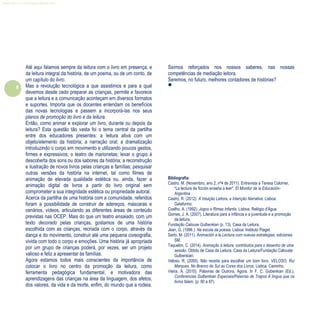 8
Refletir EdInf, nº 0, julho-agosto-setembro 2016
Até aqui falamos sempre da leitura com o livro em presença, e
da leitura integral da história, de um poema, ou de um conto, de
um capítulo do livro.
Mas a revolução tecnológica a que assistimos e para a qual
devemos desde cedo preparar as crianças, permite e favorece
que a leitura e a comunicação aconteçam em diversos formatos
e suportes. Importa que os docentes entendam os benefícios
das novas tecnologias e passem a incorporá-las nos seus
planos de promoção do livro e da leitura.
Então, como animar e explorar um livro, durante ou depois da
leitura? Esta questão tão vasta foi o tema central da partilha
entre dos educadores presentes: a leitura ativa com um
objeto/elemento da história; a narração oral; a dramatização
introduzindo o corpo em movimento e utilizando poucos gestos,
firmes e expressivos; o teatro de marionetas; levar o grupo à
descoberta dos sons ou dos sabores da história; a reconstrução
e ilustração de novos livros pelas crianças e famílias; pesquisar
outras versões da história na internet, tal como filmes de
animação de elevada qualidade estética ou, ainda, fazer a
animação digital de livros a partir do livro original sem
comprometer a sua integridade estética ou propriedade autoral.
Acerca da partilha de uma história com a comunidade, referidos
foram a possibilidade de construir de adereços, máscaras e
cenários, vídeos, articulando as diferentes áreas de conteúdo
previstas nas OCEP. Mais do que um teatro ensaiado, com um
texto decorado pelas crianças, gostamos de uma história
escolhida com as crianças, recriada com o corpo, através da
dança e do movimento, construir até uma pequena coreografia,
vivida com todo o corpo e emoções. Uma história já apropriada
por um grupo de crianças poderá, por vezes, ser um projeto
valioso e feliz a apresentar às famílias.
Agora estamos todos mais conscientes da importância de
colocar o livro no centro da promoção da leitura, como
ferramenta pedagógica fundamental, e motivadora das
aprendizagens das crianças na área da linguagem, dos afetos,
dos valores, da vida e da morte, enfim, do mundo que a rodeia.
Saímos reforçados nos nossos saberes, nas nossas
competências de mediação leitora.
Seremos, no futuro, melhores contadores de histórias?

Bibliografia:
Castro, M. (Novembro, ano 2, nº4 de 2011). Entrevista a Teresa Colomer,
“La lectura de ficción enseña a leer". El Monitor de la Educación-
Argentina .
Castro, R. (2012). A Intuição Leitora, a Intenção Narrativa. Lisboa:
Gatafunho.
Coelho, A. (1992). Jogos e Rimas Infantis. Lisboa: Relógio d'Água.
Gomes, J. A. (2007). Literatura para a infância e a juventude e a promoção
da leitura.
Fundação Calouse Gulbenkian (p. 13). Casa da Leitura.
Jean, G. (1996.). Na escola da poesia. Lisboa: Instituto Piaget.
Sarto, M. (2011). Animación a la Lectura com nuevas estrategias. ediciones
SM.
Taquelim, C. (2014). Animação à leitura, contributos para o desenho de uma
sessão. Obtido de Casa da Leitura. Casa da Leitura/Fundação Calouste
Gulbenkian.
Veloso, R. (2005). Não receita para escolher um bom livro. VELOSO, Rui
Marques, No Branco do Sul as Cores dos Livros. Lisboa: Caminho.
Vieira, A. (2010). Palavras de Outrora, Agora. In F. C. Gubenkian (Ed.),
Conferencias Gulbenkian Especiais/Palavras de Trapos A língua que os
livros falam, (p. 80 a 87).
 
