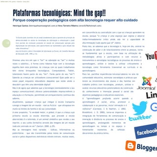 12
Refletir EdInf, nº 01, janeiro – fevereiro - março 2017
“A Escola pode contribuir de um modo fundamental para a garantia do princípio de
democraticidade no acesso às tecnologias da informação e comunicação e pode
tirar partido da revolução profunda no mundo da comunicação operada pela
digitalização da informação, pelo aparecimento do multimédia e pela difusão das
redes telemáticas”
Atas do Encontro sobre A Sociedade da Informação na Escola, do Conselho Nacional
de Educação (CNE, 1999, p.13).
Vivemos uma era em que o “ter” se sobrepõe ao “ser” e muitas
vezes o substitui… A forma como lidamos hoje com a tecnologia
espelha bem esta premissa. As crianças com as quais trabalhamos
têm vários brinquedos tecnológicos. Computadores, Tablet,
telemóveis fazem parte do seu “ter”. Farão parte do seu “ser”?
Saberão as crianças ser utilizadores (cons)cientes? Qual pode ser o
nosso papel enquanto educadores daqueles que estão ainda a
descobrir que têm uma identidade digital?
Não é de agora que sabemos que a tecnologia (nomeadamente o seu
espaço comunicacional) oferece potencialidades imprescindíveis à
educação e à formação, permitindo um enriquecimento contínuo dos
saberes.
Atualmente, qualquer criança que chegue à escola transporta
consigo a imagem de um mundo – real ou fictício – que ultrapassa em
muito os limites da família e da sua comunidade.
A este propósito, “a verdade maior, e global, é que a criança cuja
primeira escola (a escola divertida, que precede a escola
aborrecida) é a televisão, é um animal simbólico que recebe o seu
imprint, o seu cunho formativo através das imagens de um mundo
todo ele centrado no ver” (Sartori, 2000, p.29).
Mas as mensagens mais variadas – lúdicas, informativas ou
publicitárias – que são transmitidas pelos meios de comunicação
social e pelos dispositivos eletrónicos móveis entram, muitas vezes,
em concorrência ou contradição com o que as crianças aprendem na
escola, porque “a criança é uma esponja que regista e absorve
indiscriminadamente (visto ainda não ter a capacidade de
discriminação) tudo aquilo que vê” (idem).
Posto isto, se sabemos que a tecnologia é, hoje em dia, central na
construção de saber e de relacionamento entre as pessoas, torna-
se fundamental que a escola, com base na utilização de
metodologias ativas e participativas e com recurso a
instrumentos e estratégias tecnológicas no processo de ensino e
aprendizagem, utilize e ensine a utilizar criticamente a
tecnologia como ferramenta transversal ao currículo e às
aprendizagens.
Para tal, partilhar experiências/recursos/saberes no seio da
comunidade educativa, estimular estratégias e práticas que
levem ao envolvimento dos alunos e das famílias em
trabalho prático com tecnologias, produzir, utilizar e
avaliar recursos educativos potenciadores da construção
do conhecimento e interação pessoal e social são
objetivos pedagógicos e educativos essenciais.
A “aprendizagem profunda ocorre quando a
aprendizagem é social, ativa, promove a
colaboração e as parcerias, inclui retroação e é
reflexiva” (Carmean, C & Haefner, J. 2002;
Brandsford, J. D. 2000), torna-se imperioso a
integração de ferramentas de comunicação e
interação à distância no processo de ensino e
aprendizagem, prolongando momentos de
aprendizagem no tempo e no espaço e
fomentando momentos de reflexão
decorrentes da prática letiva.
Plataformas tecnológicas: Mind the gap!!
Porque cooperação pedagógica com alta tecnologia requer alto cuidado
Henrique Santos (henriquehsantos@gmail.com) e Vera Terreiro Ribeiro (verarib78@hotmail.com)
 
