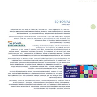 3
Refletir EdInf, nº 01, janeiro – fevereiro - março 2017
EDITORIAL
Ofélia Libório
A publicação de uma nova versão das Orientações Curriculares para a Educação Pré-escolar foi o mote para a
realização de MicroComunidades de Aprendizagem em vários locais do país. Foram realizadas 16 sessões que
envolveram mais de 1000 profissionais e estão já agendadas outras sessões a iniciar em janeiro.
Estes encontros surgiram da necessidade sentida por elementos do Envolve-te de refletir sobre as implicações
das novas OCEPE, mas também do repto lançado por muitos profissionais, que na altura ainda não se
encontravam ligados ao movimento, de encontrar espaços para
esclarecimento sobre o documento.
À semelhança das MicroComunidades já realizadas anteriormente, as
sessões seguiram uma metodologia de partilha de ideias entre
profissionais. Ou seja, partindo da apresentação das OCEPE, por um ou mais dinamizadores do Envolve-te,
trocaram-se ideias e debateram-se os assuntos mais sensíveis para os presentes em cada sessão. Desta forma,
concretizou-se uma leitura acompanhada do documento que levou ao esclarecimento de dúvidas e certamente
contribuiu também para a orientação no processo de leitura e pesquisa autónomas de cada profissional.
Da análise e avaliação das diferentes sessões, percebemos que houve questões que se repetiram em todas elas,
o que permite inferir que essas mesmas questões poderão eventualmente exigir, no presente e num futuro
próximo, maior investimento de pesquisa e reflexão por parte dos profissionais de Educação de Infância. São
também, em grande parte, as mesmas questões que desafiaram os elementos do Envolve-te a
refletir, na forma escrita, sobre a sua prática à luz das novas OCEPE. São essas reflexões que
constituem o conteúdo da revista que agora se torna publica.
Os autores dos artigos partiram de ideias que consideraram desafiadoras, presentes nas novas
OCEPE, para colocar em palavras escritas o que pensam a propósito, espreitando com estas ideias
para a sua própria prática, sem pretensões de esgotar os assuntos ou fazer uma revisão de textos
científicos a propósito.
Em cada artigo “vivem” um ou mais educadores, com as suas identidades profissionais, construídas através do
seu percurso pessoal e profissional. Consequentemente, os artigos diferem também entre si em estilo e
aprofundamento da temática versada. Mas todos os autores trazem para este espaço o desejo de participar no
processo coletivo de construção de uma identidade profissional comum, pautada pelo princípio da reflexão
partilhada, enquanto base metodológica do processo construtivo.
 