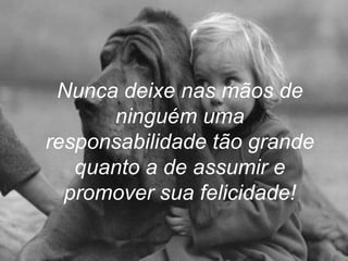 Nunca deixe nas mãos de
      ninguém uma
responsabilidade tão grande
   quanto a de assumir e
  promover sua felicidade!
 
