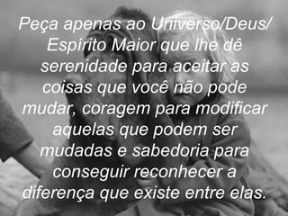 Peça apenas ao Universo/Deus/
    Espírito Maior que lhe dê
   serenidade para aceitar as
   coisas que você não pode
mudar, coragem para modificar
     aquelas que podem ser
   mudadas e sabedoria para
     conseguir reconhecer a
diferença que existe entre elas.
 
