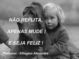 NÃO REFLITA,
APENAS MUDE !
E SEJA FELIZ !
Professor.: Ellington Alexandre
 