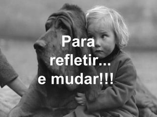 Para
refletir...
e mudar!!!
 