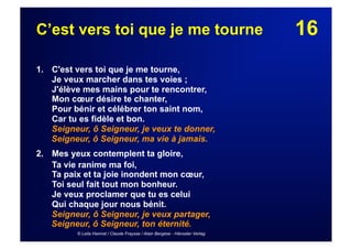 16C’est vers toi que je me tourne
1. C'est vers toi que je me tourne,
Je veux marcher dans tes voies ;
J'élève mes mains pour te rencontrer,
Mon cœur désire te chanter,
Pour bénir et célébrer ton saint nom,
Car tu es fidèle et bon.
Seigneur, ô Seigneur, je veux te donner,
Seigneur, ô Seigneur, ma vie à jamais.
2. Mes yeux contemplent ta gloire,
Ta vie ranime ma foi,
Ta paix et ta joie inondent mon cœur,
Toi seul fait tout mon bonheur.
Je veux proclamer que tu es celui
Qui chaque jour nous bénit.
Seigneur, ô Seigneur, je veux partager,
Seigneur, ô Seigneur, ton éternité.
© Leila Hamrat / Claude Fraysse / Alain Bergèse - Hänssler Verlag
 