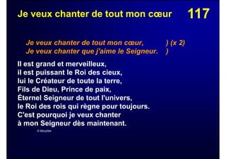 117Je veux chanter de tout mon cœur
Je veux chanter de tout mon cœur, ) (x 2)
Je veux chanter que j'aime le Seigneur. )
Il est grand et merveilleux,
il est puissant le Roi des cieux,
lui le Créateur de toute la terre,
Fils de Dieu, Prince de paix,
Éternel Seigneur de tout l'univers,
le Roi des rois qui règne pour toujours.
C'est pourquoi je veux chanter
à mon Seigneur dès maintenant.
© Musyfée
 