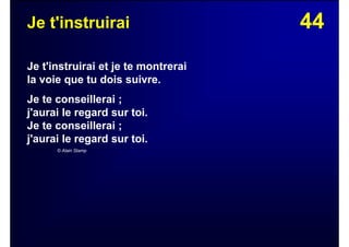 44Je t'instruirai
Je t'instruirai et je te montrerai
la voie que tu dois suivre.
Je te conseillerai ;
j'aurai le regard sur toi.
Je te conseillerai ;
j'aurai le regard sur toi.
© Alain Stamp
 