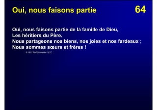 64Oui, nous faisons partie
Oui, nous faisons partie de la famille de Dieu,
Les héritiers du Père.
Nous partageons nos biens, nos joies et nos fardeaux ;
Nous sommes sœurs et frères !
© 1977 Rolf Schneider / LTC
 