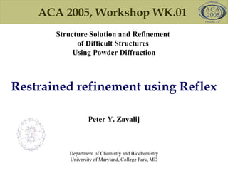 ACA 2005, Workshop WK.01
Structure Solution and Refinement
of Difficult Structures
Using Powder Diffraction
Peter Y. Zavalij
Department of Chemistry and Biochemistry
University of Maryland, College Park, MD
Restrained refinement using Reflex
 