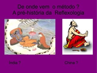 De onde vem o método ?
A pré-história da Reflexologia
Índia ? China ?
 