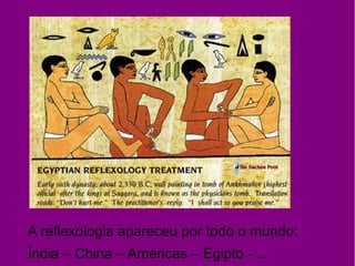 A reflexologia apareceu por todo o mundo:
Índia – China – Américas – Egipto - ...
 