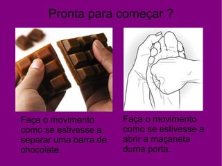 Pronta para começar ?
Faça o movimento
como se estivesse a
separar uma barra de
chocolate.
Faça o movimento
como se estivesse a
abrir a maçaneta
duma porta.
 