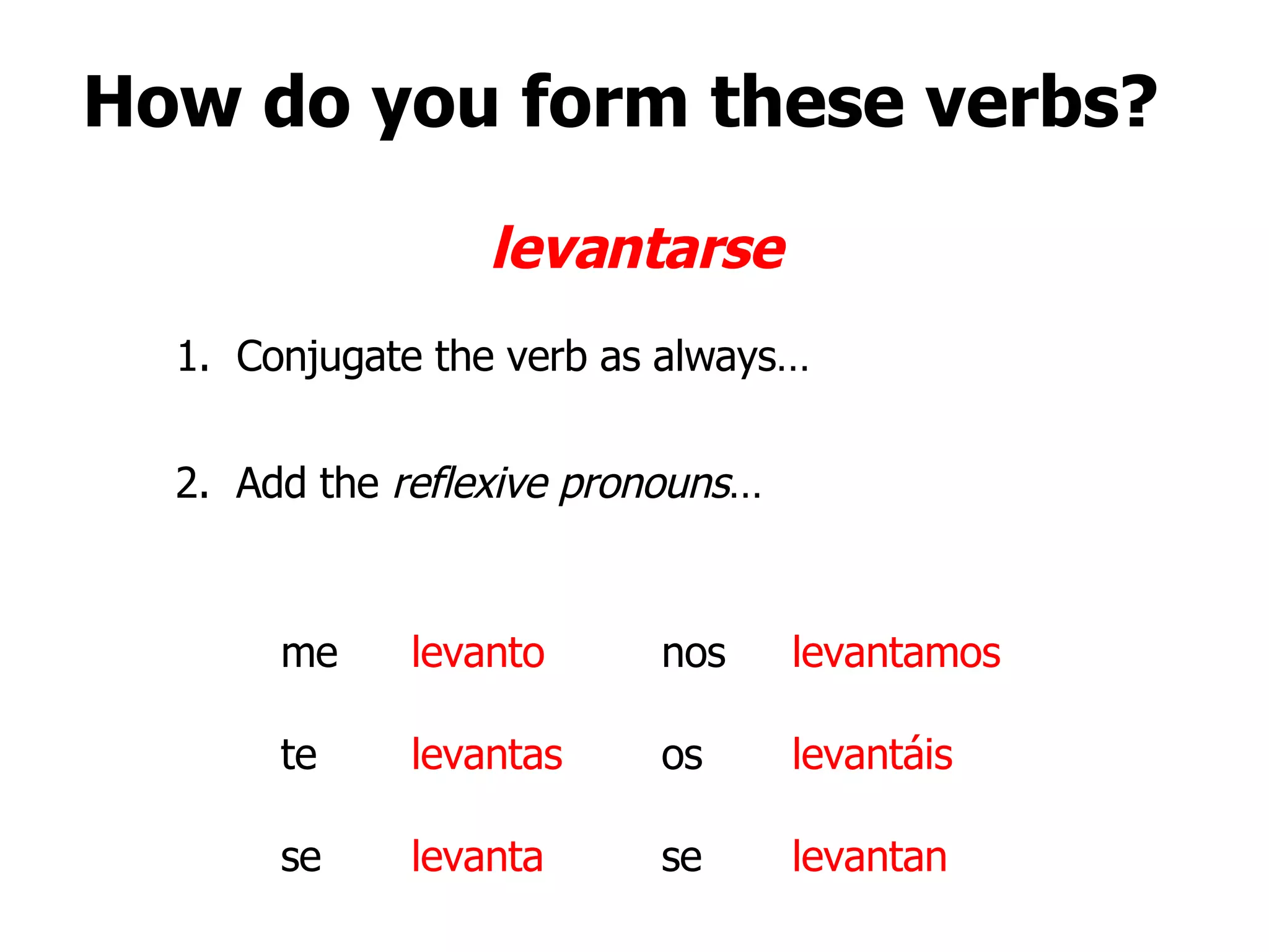 How do you form these verbs? levantarse 1. Conjugate the verb as always… levanto levantamos levantas levantáis levanta levantan 2. Add the reflexive pronouns … me nos te os se se