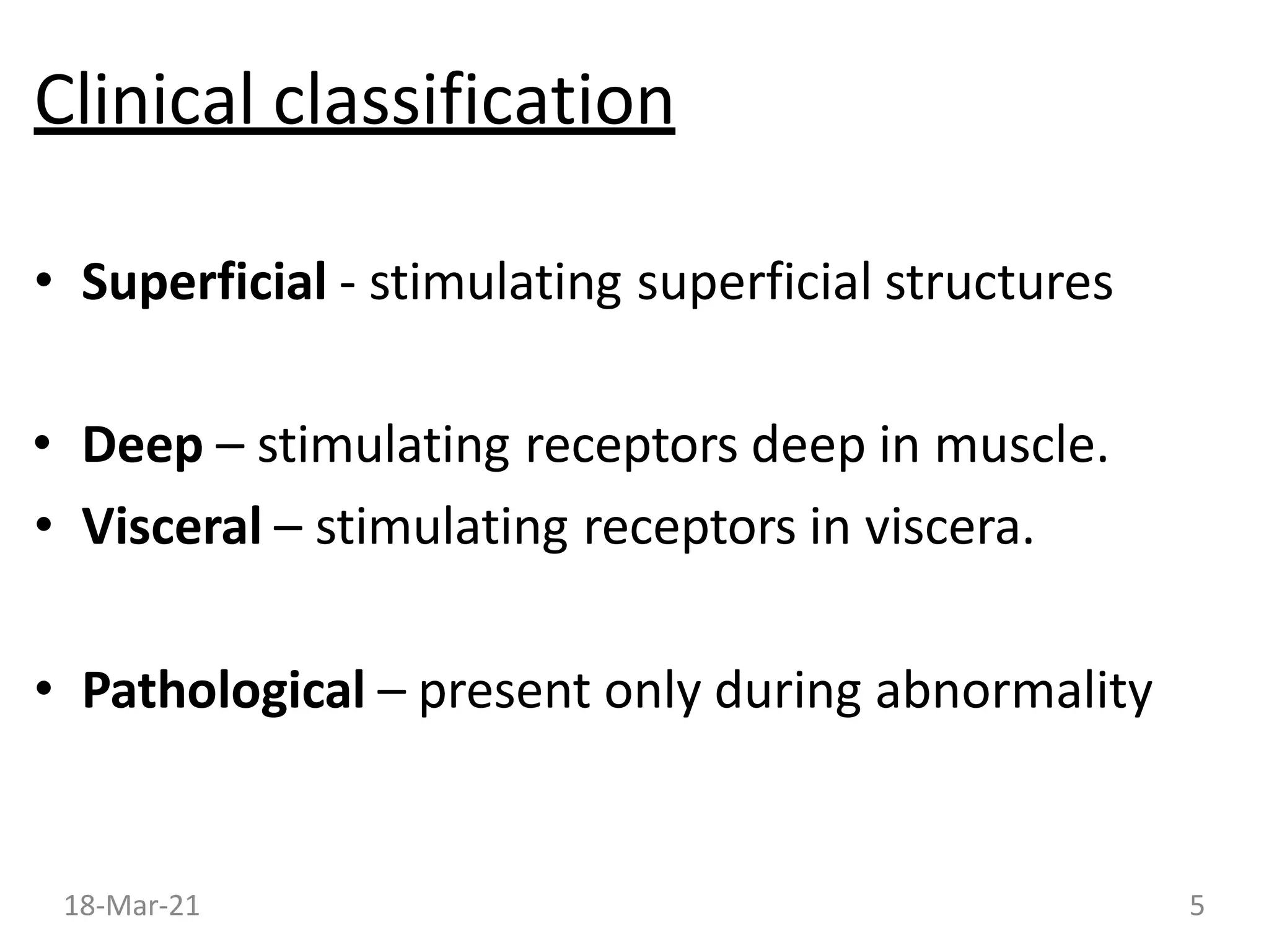 Clinical classification
• Superficial - stimulating superficial structures
• Deep – stimulating receptors deep in muscle.
• Visceral – stimulating receptors in viscera.
• Pathological – present only during abnormality
18-Mar-21 5