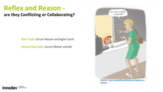 Reflex and Reason -
are they Conflicting or Collaborating?
Alan Taylor Scrum Master and Agile Coach
Jeremy Abernathy Scrum Master and BA
Source: https://cluestolife.wordpress.com/tag/fear-of-
change/
 