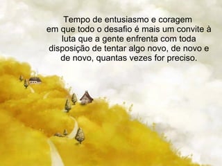 Tempo de entusiasmo e coragem  em que todo o desafio é mais um convite à luta que a gente enfrenta com toda disposição de tentar algo novo, de novo e de novo, quantas vezes for preciso. 