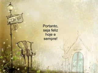 Portanto, seja feliz hoje e sempre! 