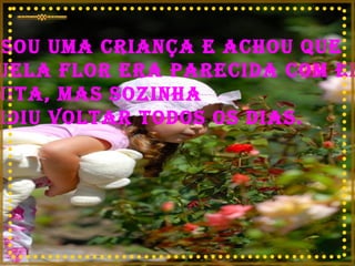 Passou uma criança e achou que aquela flor era parecida com ela: bonita, mas sozinha Decidiu voltar todos os dias.   