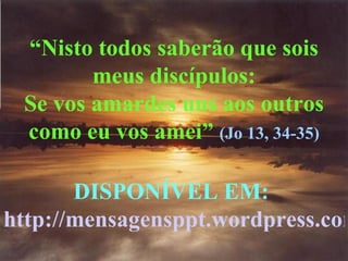 “ Nisto todos saberão que sois meus discípulos: Se vos amardes uns aos outros como eu vos amei”  (Jo 13, 34-35) DISPONÍVEL EM:   http://mensagensppt.wordpress.com/2007/10/22/educacao/ 