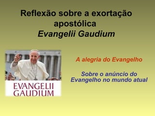 Reflexão sobre a exortação 
apostólica 
Evangelii Gaudium 
A alegria do Evangelho 
Sobre o anúncio do 
Evangelho no mundo atual 
 