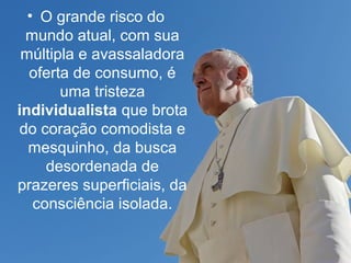 • O grande risco do 
mundo atual, com sua 
múltipla e avassaladora 
oferta de consumo, é 
uma tristeza 
individualista que brota 
do coração comodista e 
mesquinho, da busca 
desordenada de 
prazeres superficiais, da 
consciência isolada. 
 