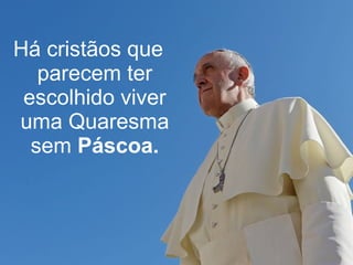 Há cristãos que 
parecem ter 
escolhido viver 
uma Quaresma 
sem Páscoa. 
 