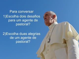 Para conversar 
1)Escolha dois desafios 
para um agente de 
pastoral? 
2)Escolha duas alegrias 
de um agente de 
pastoral? 
 