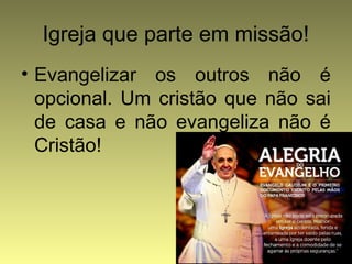 Igreja que parte em missão! 
• Evangelizar os outros não é 
opcional. Um cristão que não sai 
de casa e não evangeliza não é 
Cristão! 
 