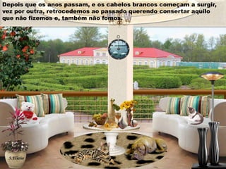 Depois que os anos passam, e os cabelos brancos começam a surgir,
vez por outra, retrocedemos ao passado querendo consertar aquilo
que não fizemos e, também não fomos.

 