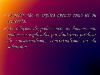 O poder não se explica apenas como lei ou repressão;  As relações de poder entre os homens não podem ser explicadas por doutrinas jurídicas do consensualismo, contratualismo ou da soberania;  