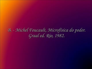 B. - Michel Foucault, Microfísica do poder. Graal ed. Rio, 1982. 