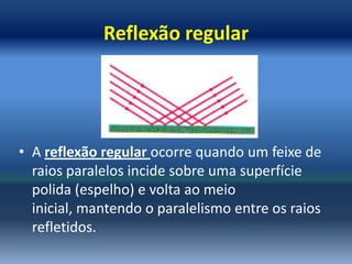 Reflexão regular




• A reflexão regular ocorre quando um feixe de
  raios paralelos incide sobre uma superfície
  polida (espelho) e volta ao meio
  inicial, mantendo o paralelismo entre os raios
  refletidos.
 