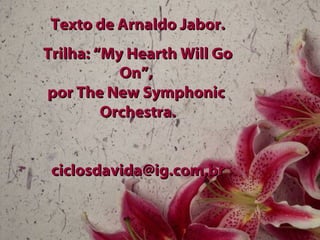 Texto de Arnaldo Jabor. Trilha: “My Hearth Will Go On”,  por The New Symphonic  Orchestra. ciclosdavida@ig.com,br 
