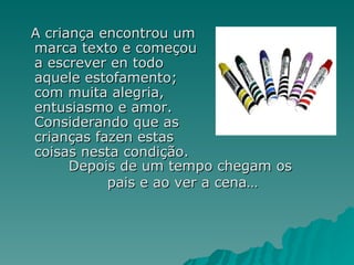 A criança encontrou um marca texto e começou a escrever en todo aquele estofamento; com muita alegria, entusiasmo e amor. Considerando que as crianças fazen estas coisas nesta condição.  Depois de um tempo chegam os  pais e ao ver a cena… 