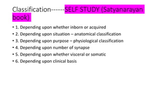Classification------SELF STUDY (Satyanarayan
book)
• 1. Depending upon whether inborn or acquired
• 2. Depending upon situation – anatomical classification
• 3. Depending upon purpose – physiological classification
• 4. Depending upon number of synapse
• 5. Depending upon whether visceral or somatic
• 6. Depending upon clinical basis
 