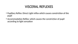 VISCERAL REFLEXES
• Pupillary Reflex: Direct Light reflex which causes constriction of the
pupil
• Accommodation Reflex: which causes the constriction of pupil
according to light sensation
 