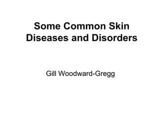 Some Common Skin
Diseases and Disorders


   Gill Woodward-Gregg
 