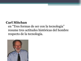 Carl Mitchan
en “Tres formas de ser con la tecnología”
resume tres actitudes históricas del hombre
respecto de la tecnolog...