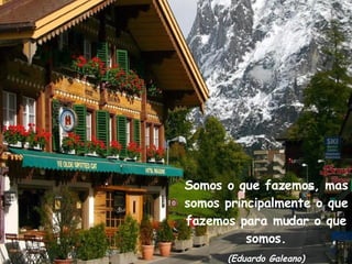 Somos o que fazemos, mas somos principalmente o que fazemos para mudar o que somos. (Eduardo Galeano) 