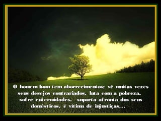O homem bom tem aborrecimentos; vê muitas vezesO homem bom tem aborrecimentos; vê muitas vezes
seus desejos contrariados, luta com a pobreza,seus desejos contrariados, luta com a pobreza,
sofre enfermidades, suporta afronta dos seussofre enfermidades, suporta afronta dos seus
domésticos, é vítima de injustiças...domésticos, é vítima de injustiças...
 