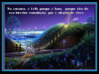 No entanto, é feliz porque é bom, porque tira doNo entanto, é feliz porque é bom, porque tira do
seu interior consolação, paz e alegria de viver.seu interior consolação, paz e alegria de viver.
 