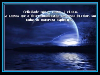 felicidade não é causa, é efeito.felicidade não é causa, é efeito.
As causas que a determinam estão em nosso interior, sãoAs causas que a determinam estão em nosso interior, são
todas de natureza espiritual.todas de natureza espiritual.
 